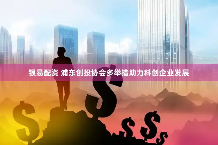 银易配资 浦东创投协会多举措助力科创企业发展