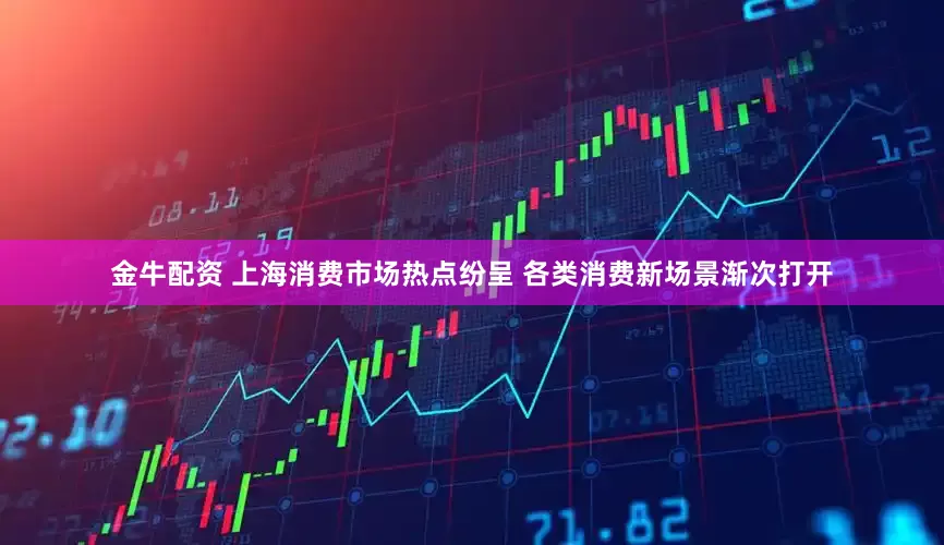 金牛配资 上海消费市场热点纷呈 各类消费新场景渐次打开