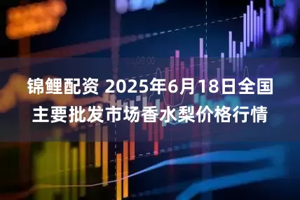 锦鲤配资 2025年6月18日全国主要批发市场香水梨价格行情