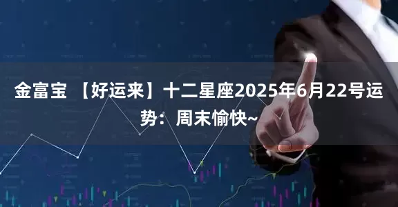 金富宝 【好运来】十二星座2025年6月22号运势：周末愉快~