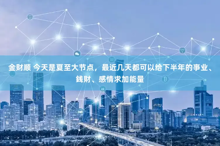 金财顺 今天是夏至大节点，最近几天都可以给下半年的亊业、銭財、感情求加能量