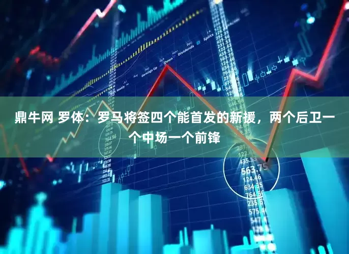 鼎牛网 罗体：罗马将签四个能首发的新援，两个后卫一个中场一个前锋