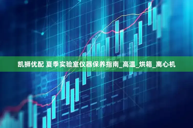 凯狮优配 夏季实验室仪器保养指南_高温_烘箱_离心机
