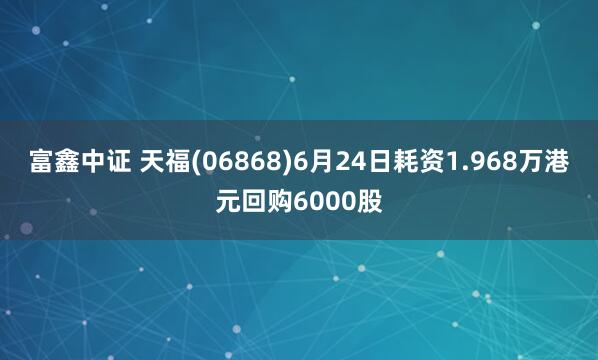 富鑫中证 天福(06868)6月24日耗资1.968万港元回购6000股