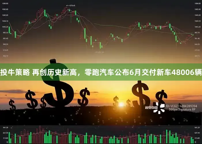 投牛策略 再创历史新高，零跑汽车公布6月交付新车48006辆