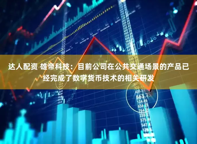 达人配资 雄帝科技：目前公司在公共交通场景的产品已经完成了数字货币技术的相关研发