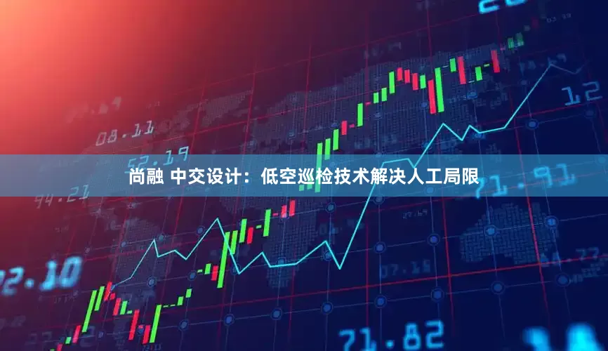 尚融 中交设计：低空巡检技术解决人工局限