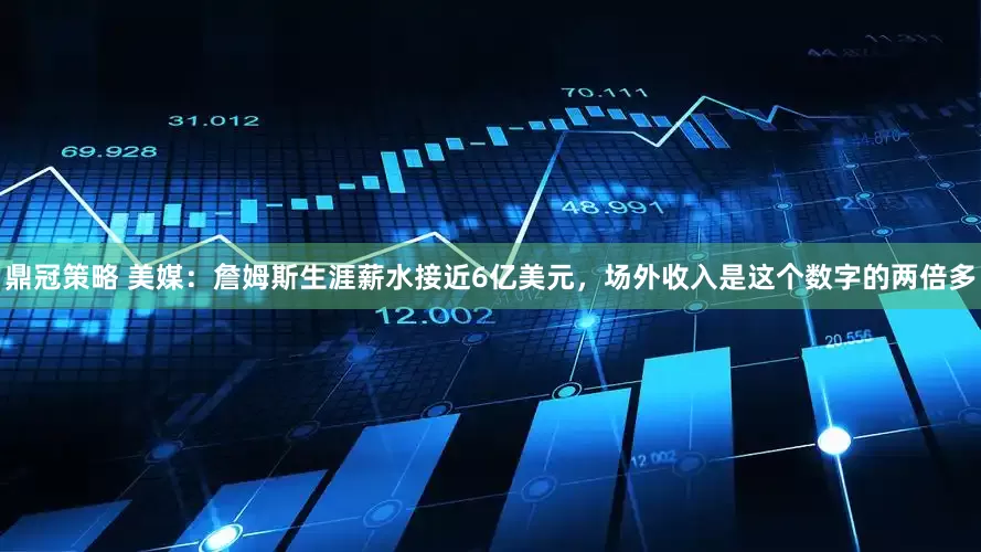 鼎冠策略 美媒：詹姆斯生涯薪水接近6亿美元，场外收入是这个数字的两倍多