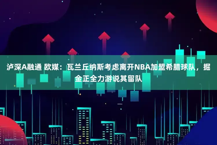 泸深A融通 欧媒：瓦兰丘纳斯考虑离开NBA加盟希腊球队，掘金正全力游说其留队