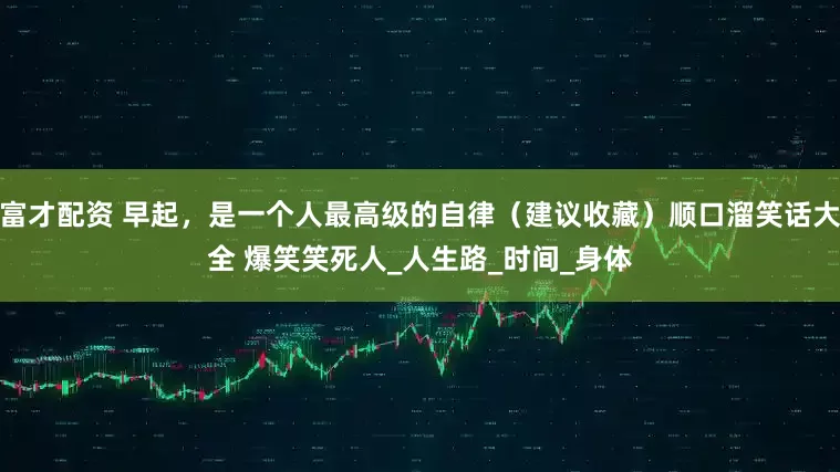 富才配资 早起，是一个人最高级的自律（建议收藏）顺口溜笑话大全 爆笑笑死人_人生路_时间_身体