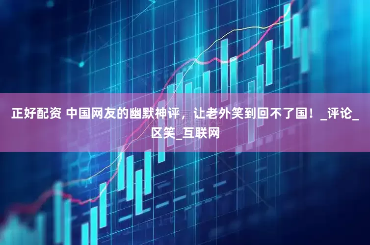 正好配资 中国网友的幽默神评，让老外笑到回不了国！_评论_区笑_互联网