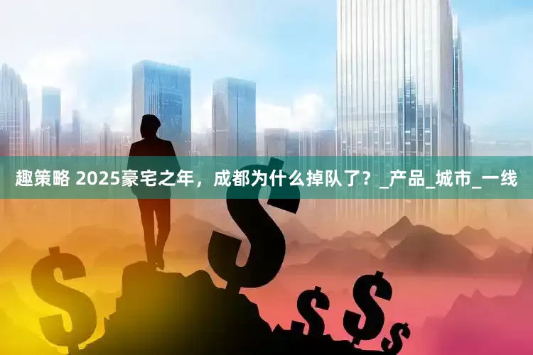 趣策略 2025豪宅之年，成都为什么掉队了？_产品_城市_一线