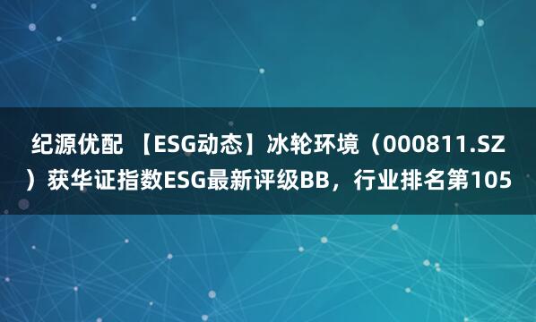 纪源优配 【ESG动态】冰轮环境（000811.SZ）获华证指数ESG最新评级BB，行业排名第105