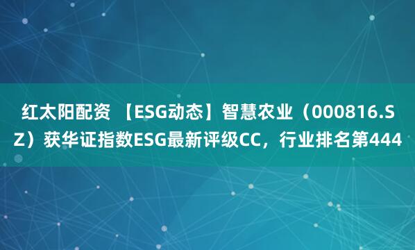 红太阳配资 【ESG动态】智慧农业（000816.SZ）获华证指数ESG最新评级CC，行业排名第444