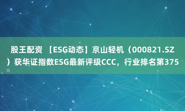 股王配资 【ESG动态】京山轻机（000821.SZ）获华证指数ESG最新评级CCC，行业排名第375
