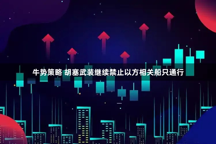 牛势策略 胡塞武装继续禁止以方相关船只通行