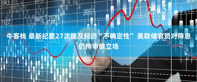 牛客栈 最新纪要27次提及经济“不确定性” 美联储官员对降息仍持审慎立场