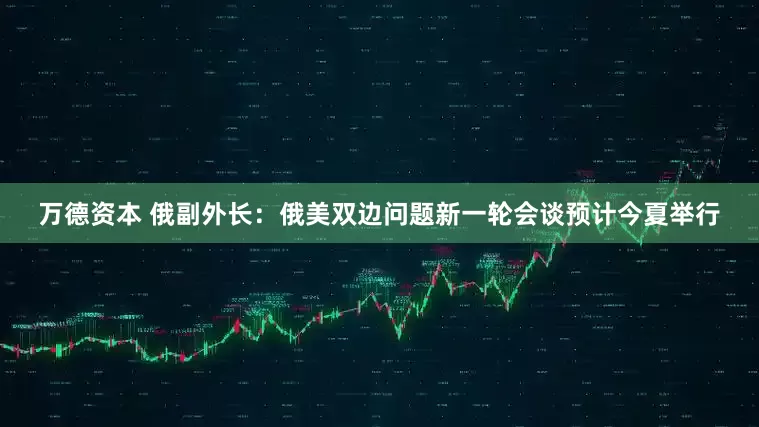 万德资本 俄副外长：俄美双边问题新一轮会谈预计今夏举行