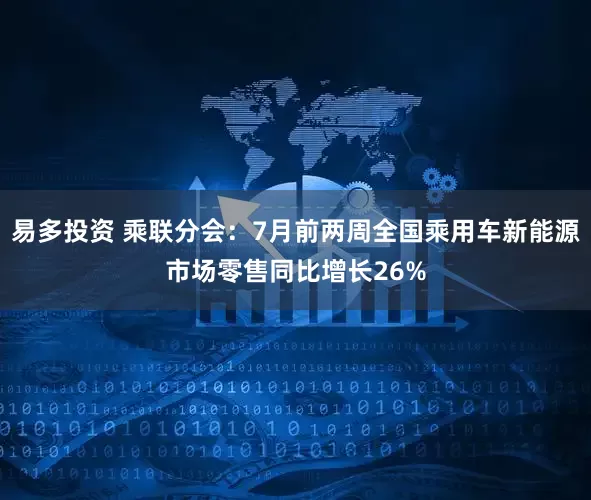 易多投资 乘联分会：7月前两周全国乘用车新能源市场零售同比增长26%