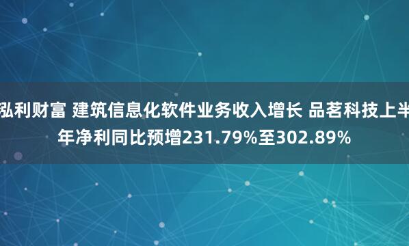 泓利财富 建筑信息化软件业务收入增长 品茗科技上半年净利同比预增231.79%至302.89%