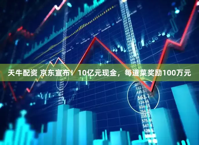 天牛配资 京东宣布！10亿元现金，每道菜奖励100万元