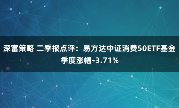 深富策略 二季报点评：易方达中证消费50ETF基金季度涨幅-3.71%