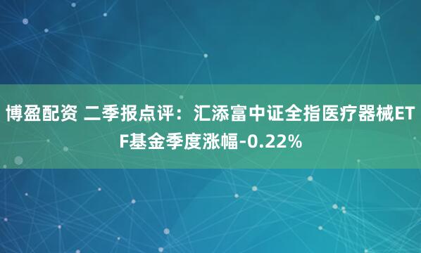 博盈配资 二季报点评：汇添富中证全指医疗器械ETF基金季度涨幅-0.22%