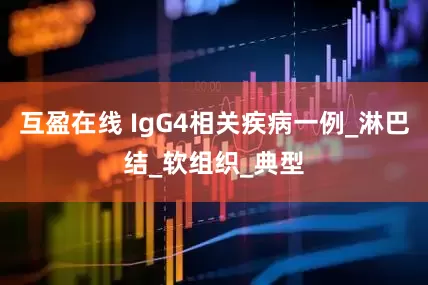 互盈在线 IgG4相关疾病一例_淋巴结_软组织_典型