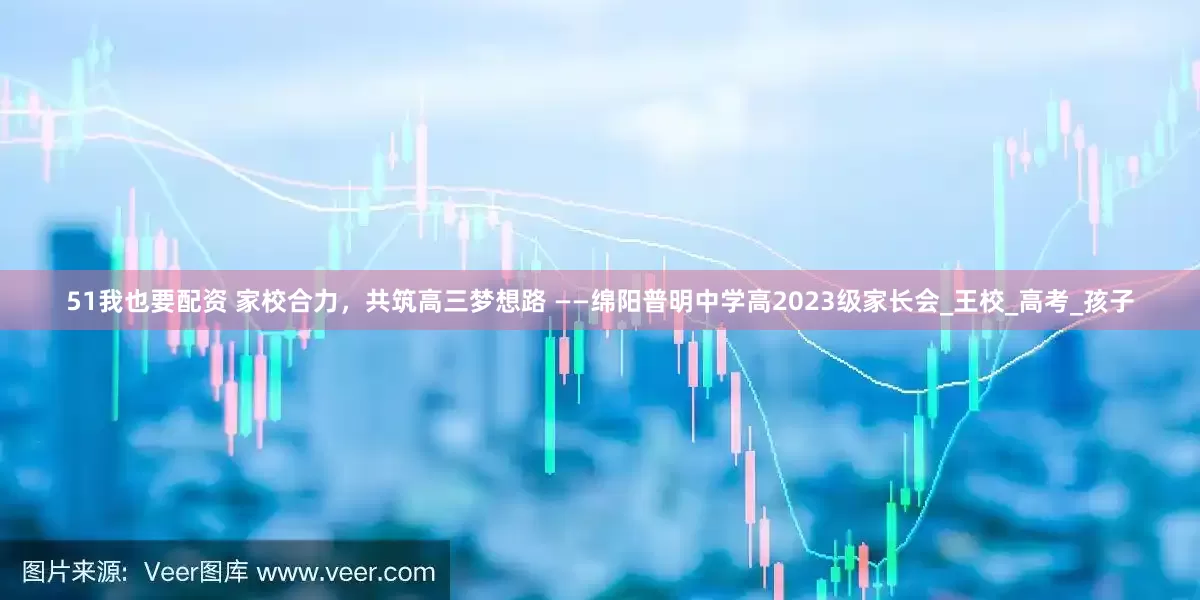 51我也要配资 家校合力，共筑高三梦想路 ——绵阳普明中学高2023级家长会_王校_高考_孩子