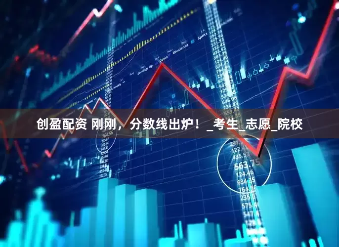 创盈配资 刚刚，分数线出炉！_考生_志愿_院校