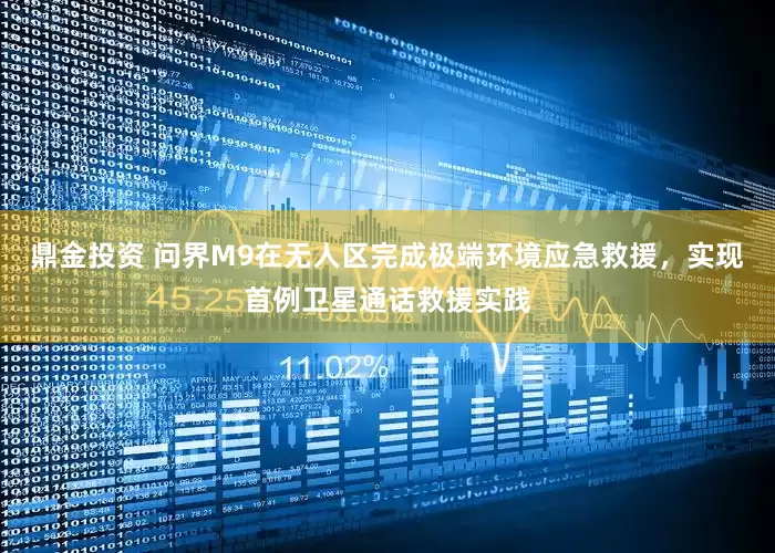 鼎金投资 问界M9在无人区完成极端环境应急救援，实现首例卫星通话救援实践