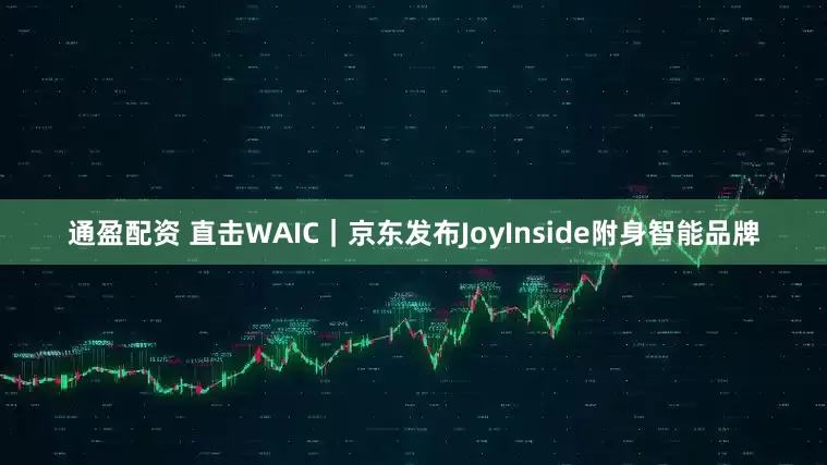 通盈配资 直击WAIC｜京东发布JoyInside附身智能品牌