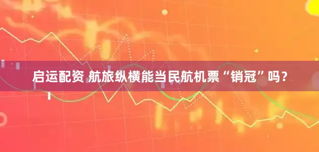 启运配资 航旅纵横能当民航机票“销冠”吗？