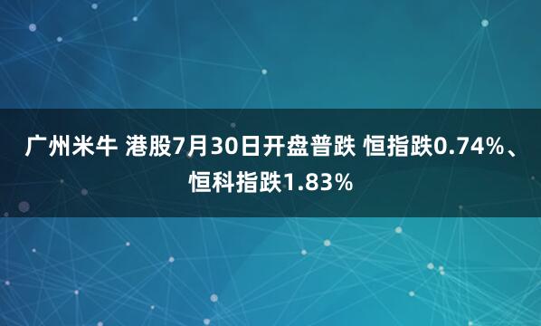 广州米牛 港股7月30日开盘普跌 恒指跌0.74%、恒科指跌1.83%