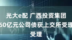 光大e配 广西投资集团60亿元公司债获上交所受理