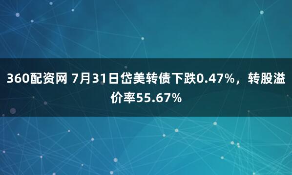 360配资网 7月31日岱美转债下跌0.47%，转股溢价率55.67%