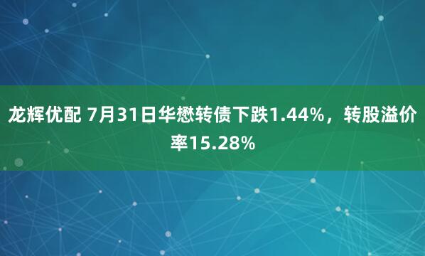 龙辉优配 7月31日华懋转债下跌1.44%，转股溢价率15.28%