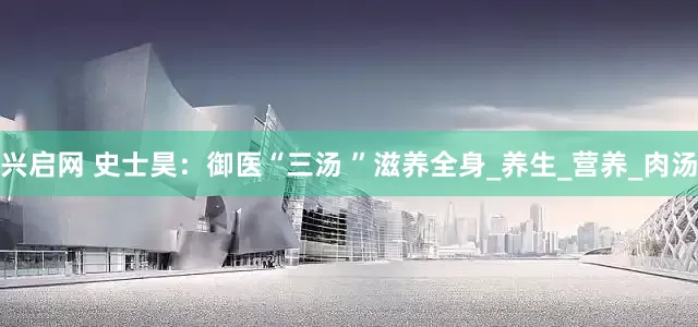 兴启网 史士昊：御医“三汤 ”滋养全身_养生_营养_肉汤