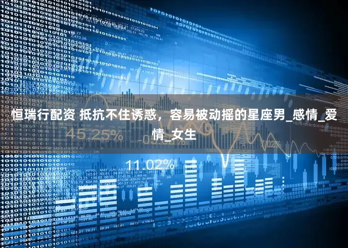 恒瑞行配资 抵抗不住诱惑，容易被动摇的星座男_感情_爱情_女生