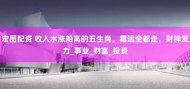 宏图配资 收入水涨船高的五生肖，霉运全都走，财神发力_事业_财富_投资