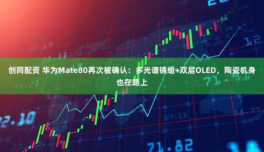 创同配资 华为Mate80再次被确认：多光谱镜组+双层OLED，陶瓷机身也在路上