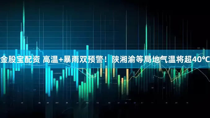金股宝配资 高温+暴雨双预警！陕湘渝等局地气温将超40℃