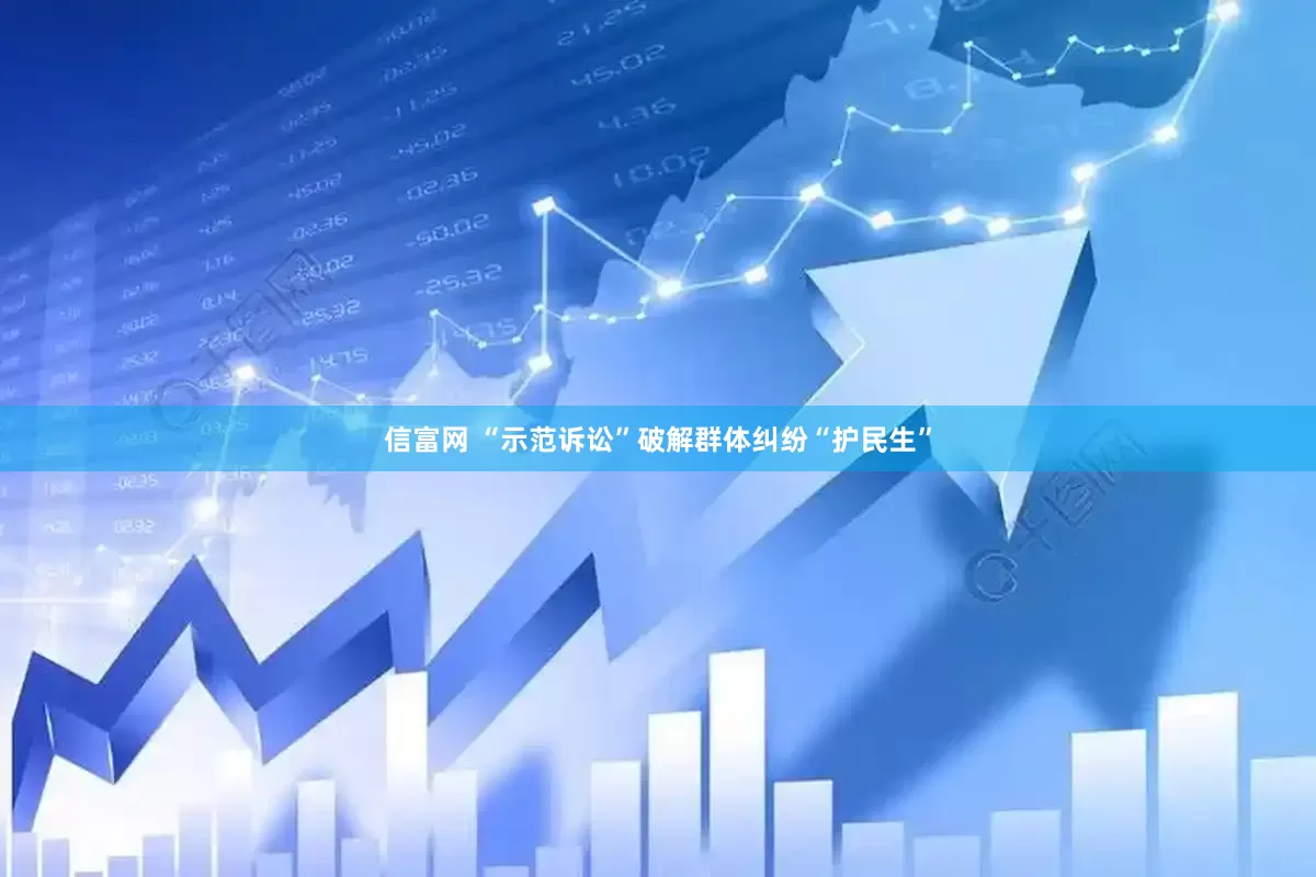 信富网 “示范诉讼”破解群体纠纷“护民生”