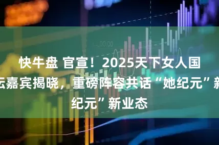 快牛盘 官宣！2025天下女人国际论坛嘉宾揭晓，重磅阵容共话“她纪元”新业态