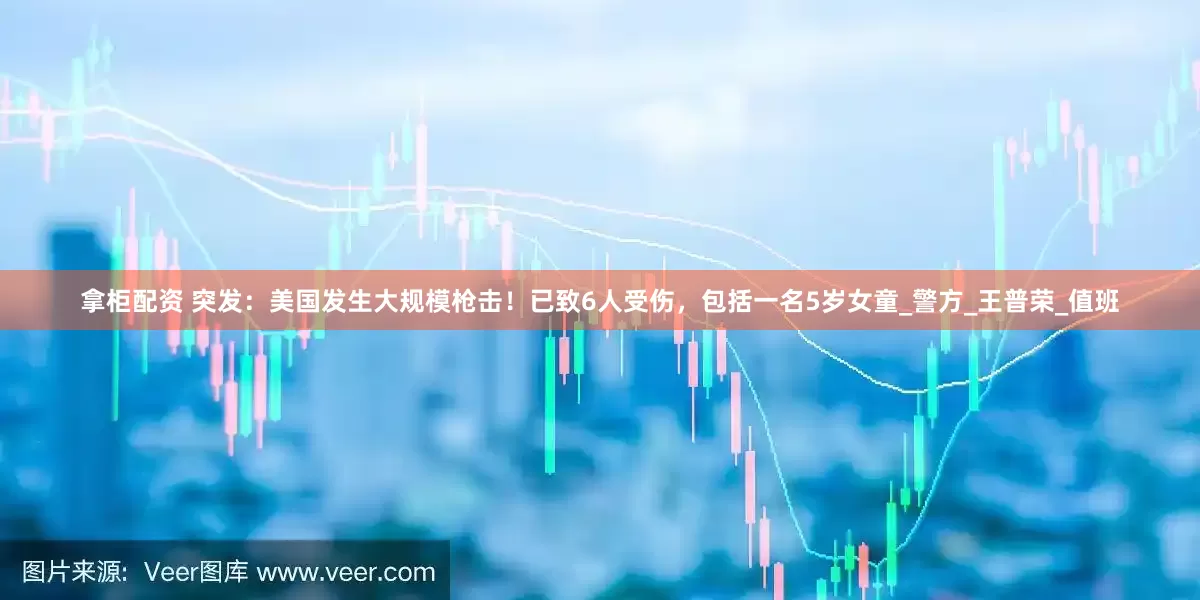 拿柜配资 突发：美国发生大规模枪击！已致6人受伤，包括一名5岁女童_警方_王普荣_值班