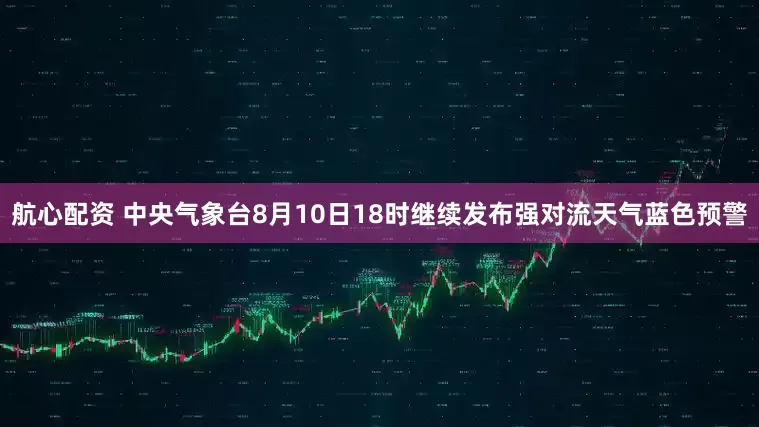 航心配资 中央气象台8月10日18时继续发布强对流天气蓝色预警