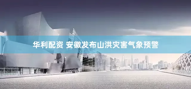 华利配资 安徽发布山洪灾害气象预警