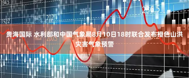 贵海国际 水利部和中国气象局8月10日18时联合发布橙色山洪灾害气象预警