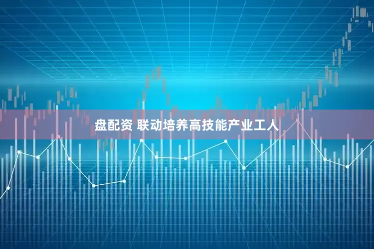 盘配资 联动培养高技能产业工人