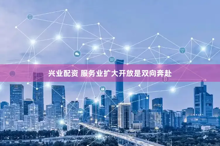 兴业配资 服务业扩大开放是双向奔赴